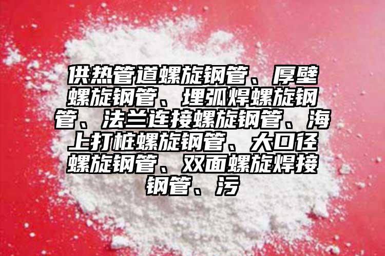 供熱管道螺旋鋼管、厚壁螺旋鋼管、埋弧焊螺旋鋼管、法蘭連接螺旋鋼管、海上打樁螺旋鋼管、大口徑螺旋鋼管、雙面螺旋焊接鋼管、污