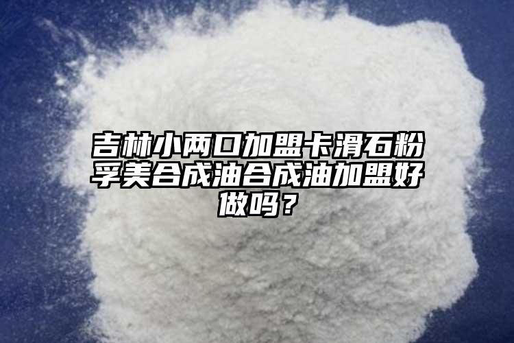 吉林小兩口加盟卡滑石粉孚美合成油合成油加盟好做嗎？