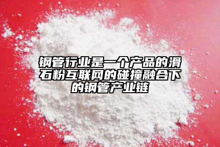 鋼管行業(yè)是一個產(chǎn)品的滑石粉互聯(lián)網(wǎng)的碰撞融合下的鋼管產(chǎn)業(yè)鏈