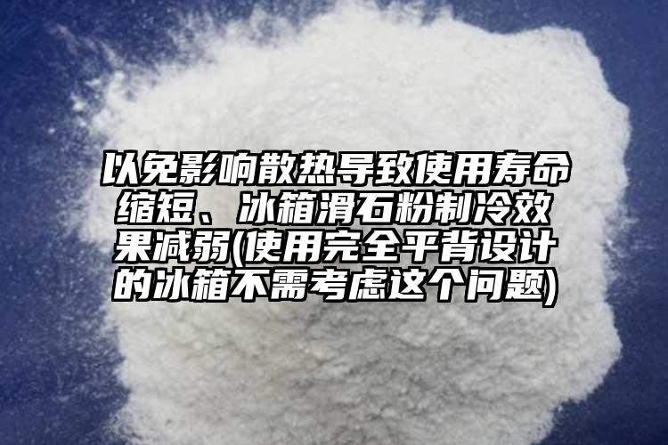 以免影響散熱導(dǎo)致使用壽命縮短、冰箱滑石粉制冷效果減弱(使用完全平背設(shè)計(jì)的冰箱不需考慮這個(gè)問題)