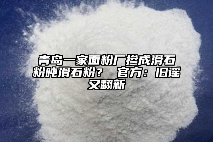 青島一家面粉廠摻成滑石粉噸滑石粉？ 官方：舊謠又翻新