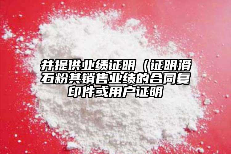 并提供業(yè)績證明（證明滑石粉其銷售業(yè)績的合同復(fù)印件或用戶證明